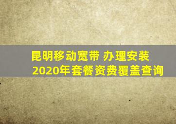 昆明移动宽带 办理安装 2020年套餐资费覆盖查询